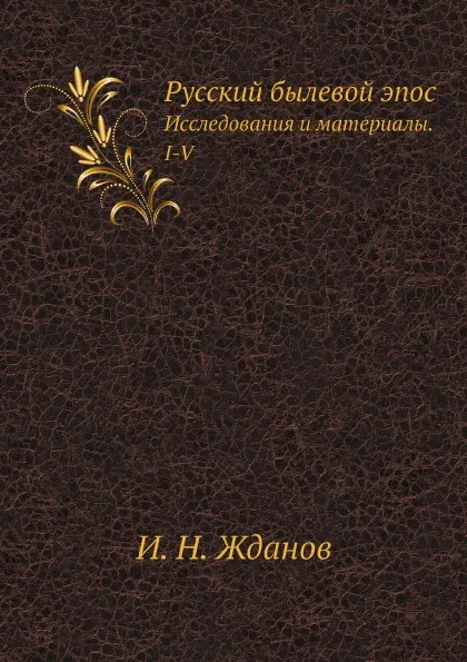 Обложка книги Русский былевой эпос. Исследования и материалы. I-V, И. Н. Жданов