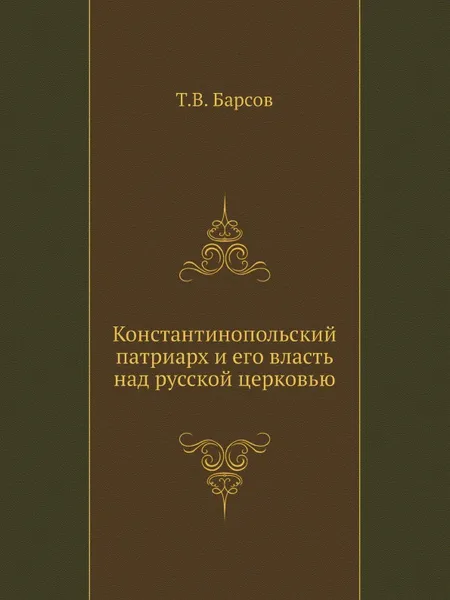 Обложка книги Константинопольский патриарх и его власть над русской церковью, Т. В. Барсов