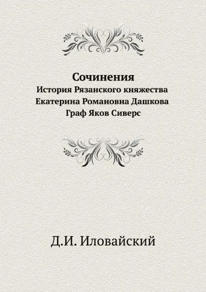 Обложка книги Сочинения. История Рязанского княжества. Екатерина Романовна Дашкова. Граф Яков Сиверс, Д.И. Иловайский