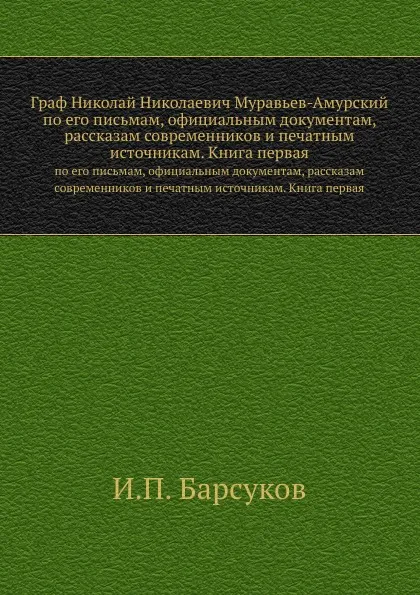 Обложка книги Граф Николай Николаевич Муравьев-Амурский. по его письмам, официальным документам, рассказам современников и печатным источникам. Книга первая, И.П. Барсуков