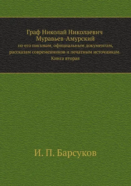 Обложка книги Граф Николай Николаевич Муравьев-Амурский. по его письмам, официальным документам, рассказам современников и печатным источникам. Книга вторая, И.П. Барсуков