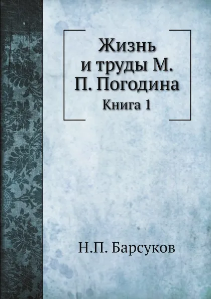 Обложка книги Жизнь и труды М.П. Погодина. Книга 1, Н.П. Барсуков