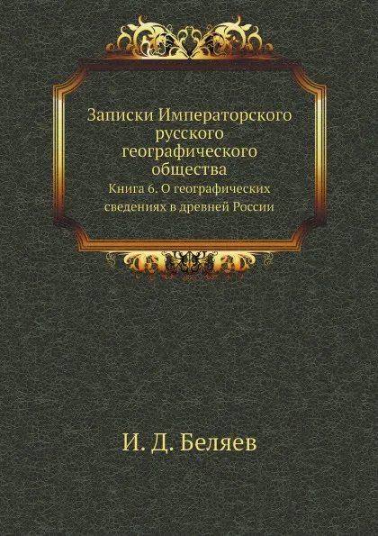 Обложка книги Записки Императорского русского географического общества. Книга 6. О географических сведениях в древней России, И. Д. Беляев