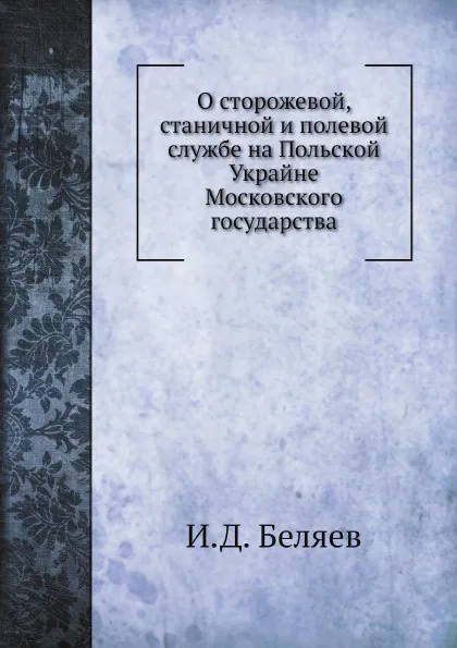 Обложка книги О сторожевой, станичной и полевой службе на Польской Украйне Московского государства, И. Д. Беляев