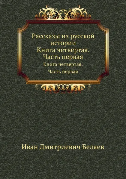 Обложка книги Рассказы из русской истории. Книга четвертая. Часть первая, И. Д. Беляев