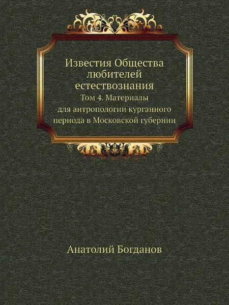 Обложка книги Известия Общества любителей естествознания. Том 4. Материалы для антропологии курганного периода в Московской губернии, А. Богданов