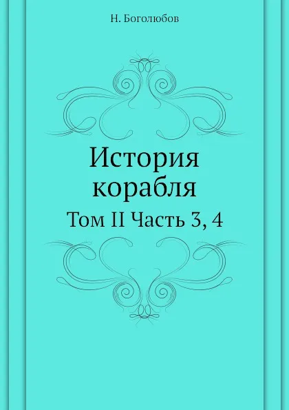 Обложка книги История корабля. Том II Часть 3, 4, Н. Боголюбов