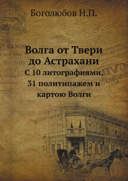 Обложка книги Волга от Твери до Астрахани. С 10 литографиями, 31 политипажем и картою Волги, Н.П. Боголюбов