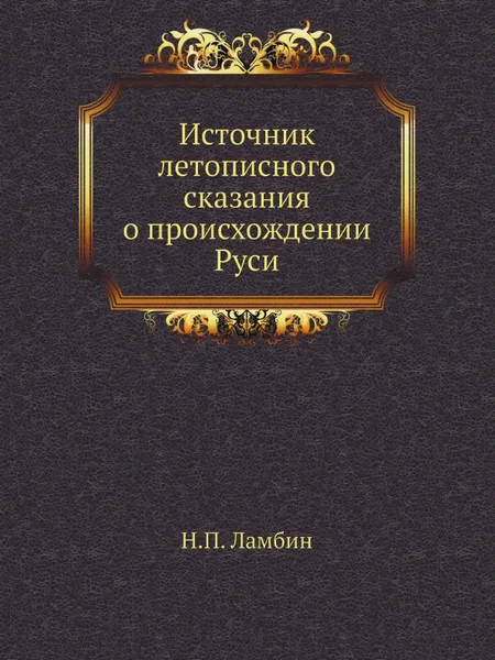 Обложка книги Источник летописного сказания о происхождении Руси, Н.П. Ламбин