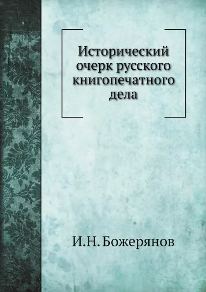 Обложка книги Исторический очерк русского книгопечатного дела, И.Н. Божерянов