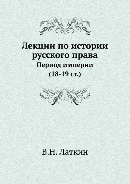 Обложка книги Лекции по истории русского права. Период империи (18-19 ст.), В.Н. Латкин
