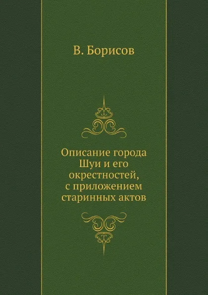 Обложка книги Описание города Шуи и его окрестностей, с приложением старинных актов, В. Борисов