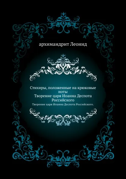 Обложка книги Стихиры, положенные на крюковые ноты. Творение царя Иоанна Деспота Российского, Архимандрит Леонид