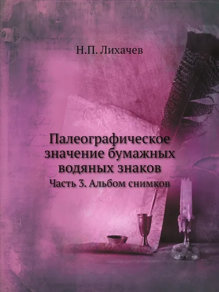 Обложка книги Палеографическое значение бумажных водяных знаков. Часть 3. Альбом снимков, Н. П. Лихачев