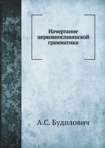 Обложка книги Начертание церковнославянской грамматики, А.С. Будилович