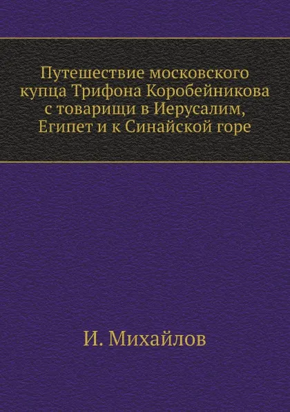 Обложка книги Путешествие московского купца Трифона Коробейникова с товарищи в Иерусалим, Египет и к Синайской горе, И. Михайлов