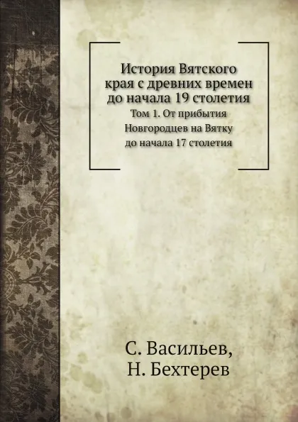 Обложка книги История Вятского края с древних времен до начала 19 столетия. Том 1. От прибытия Новгородцев на Вятку до начала 17 столетия, С. Васильев, Н. Бехтерев