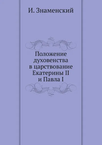 Обложка книги Положение духовенства в царствование Екатерины II и Павла I, И. Знаменский