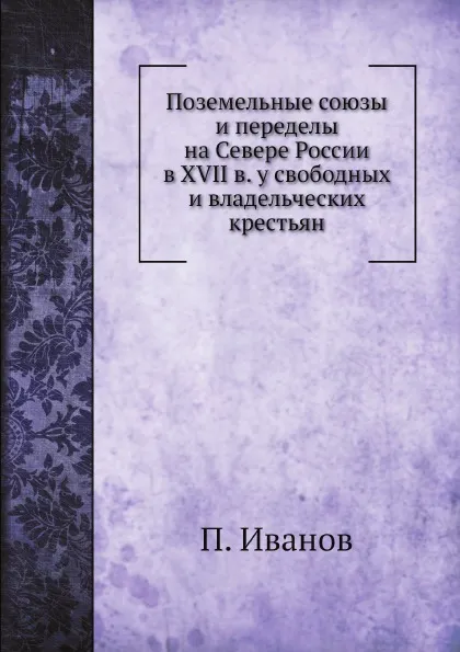 Обложка книги Поземельные союзы и переделы на Севере России в XVII в. у свободных и владельческих крестьян, П. Иванов