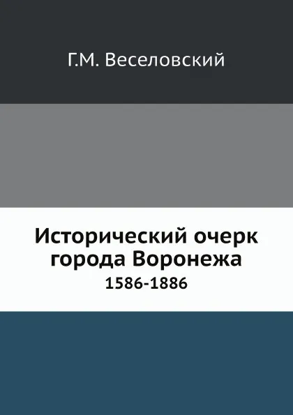 Обложка книги Исторический очерк города Воронежа. 1586-1886, Г.М. Веселовский