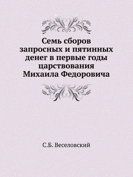 Обложка книги Семь сборов запросных и пятинных денег в первые годы царствования Михаила Федоровича, С.Б. Веселовский