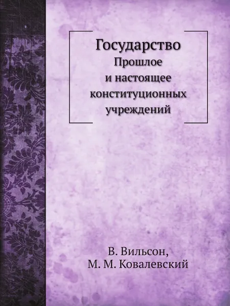 Обложка книги Государство. Прошлое и настоящее конституционных учреждений, В. Вильсон, А. С. Ященко, М. М. Ковалевский