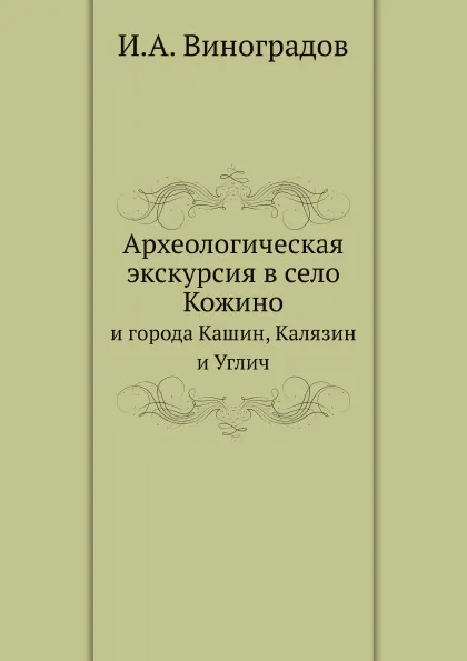 Обложка книги Археологическая экскурсия в село Кожино. и города Кашин, Калязин и Углич, И.А. Виноградов