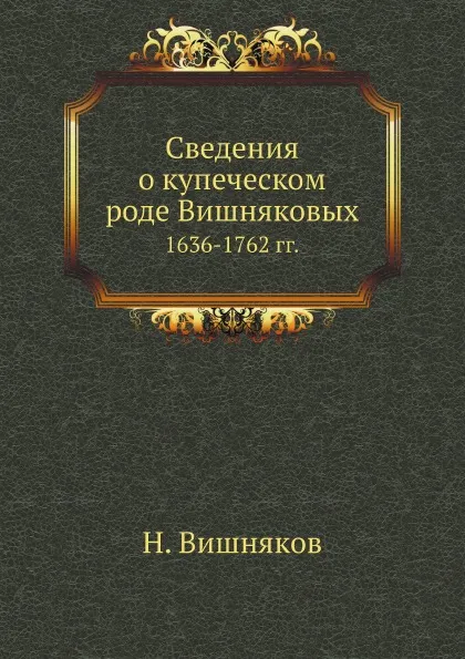 Обложка книги Сведения о купеческом роде Вишняковых. 1636-1762 гг., Н. Вишняков