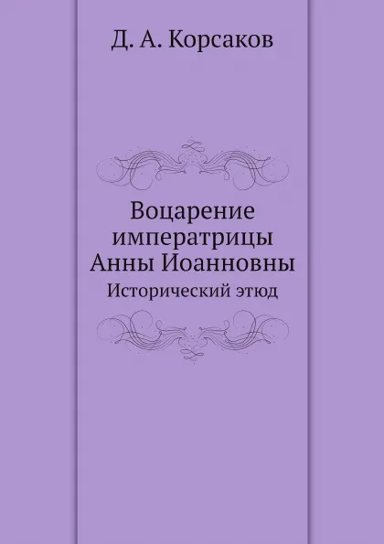 Обложка книги Воцарение императрицы Анны Иоанновны. Исторический этюд, Д. А. Корсаков