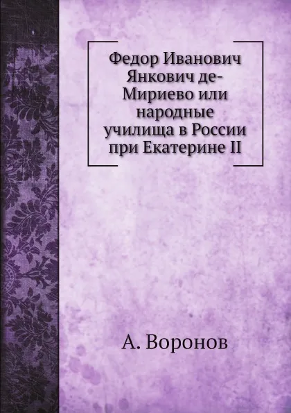 Обложка книги Федор Иванович Янкович де-Мириево или народные училища в России при Екатерине II, А. Воронов