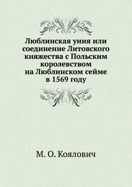 Обложка книги Люблинская уния или соединение Литовского княжества с Польским королевством на Люблинском сейме в 1569 году, М.О. Козлович