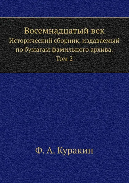 Обложка книги Восемнадцатый век. Исторический сборник, издаваемый по бумагам фамильного архива. Том 2, Ф.А. Куракин