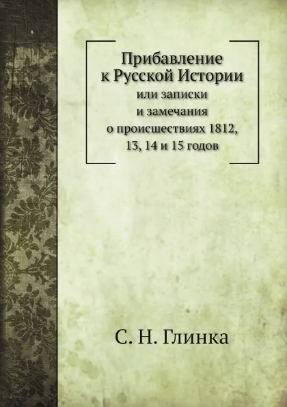 Обложка книги Прибавление к русской Истории. или Записки и замечания о происшествиях 1812, 13, 14 и 15 годов, С. Н. Глинка