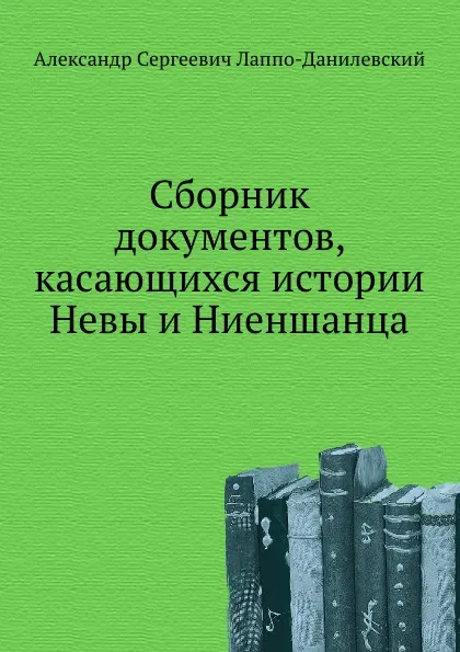 Обложка книги Сборник документов, касающихся истории Невы и Ниеншанца, А.С. Лаппо-Данилевский