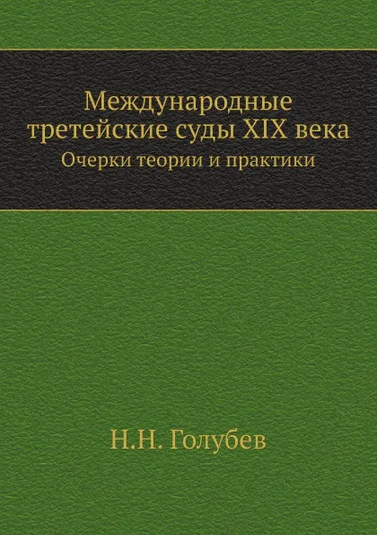 Обложка книги Международные третейские суды XIX века. Очерки теории и практики, Н.Н. Голубев