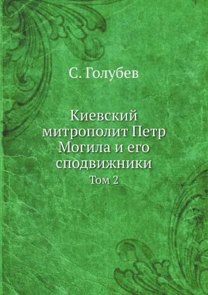 Обложка книги Киевский митрополит Петр Могила и его сподвижники. Том 2, С. Голубев