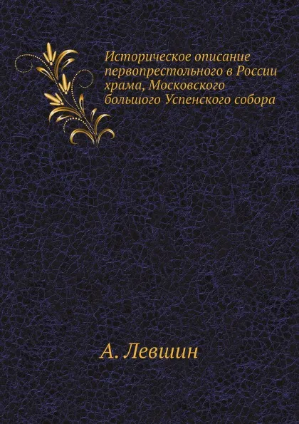 Обложка книги Историческое описание первопрестольного в России храма, Московского большого Успенского собора, А. Левшин