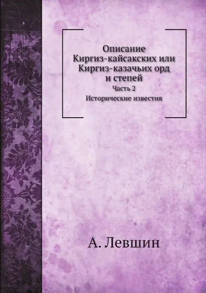 Обложка книги Описание Киргиз-кайсакских или Киргиз-казачьих орд и степей. Часть 2. Исторические известия, А. Левшин