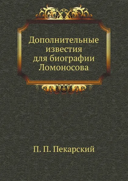 Обложка книги Дополнительные известия для биографии Ломоносова, П. П. Пекарский