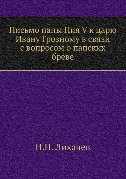 Обложка книги Письмо папы Пия V к царю Ивану Грозному в связи с вопросом о папских бреве, Н. П. Лихачев