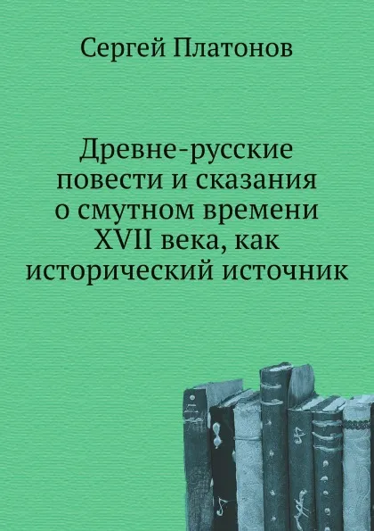 Обложка книги Древне-русские повести и сказания о смутном времени XVII века, как исторический источник, С. Платонов