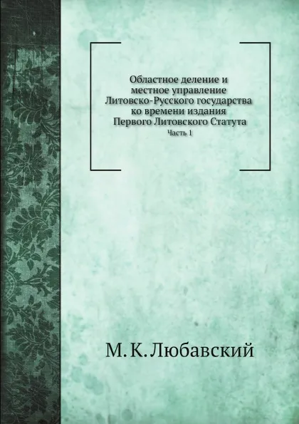 Обложка книги Областное деление и местное управление Литовско-Русского государства. Часть 1, М. К. Любавский