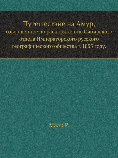 Обложка книги Путешествие на Амур,. совершенное по распоряжению Сибирского отдела Императорского русского географического общества в 1855 году, Р. Маак