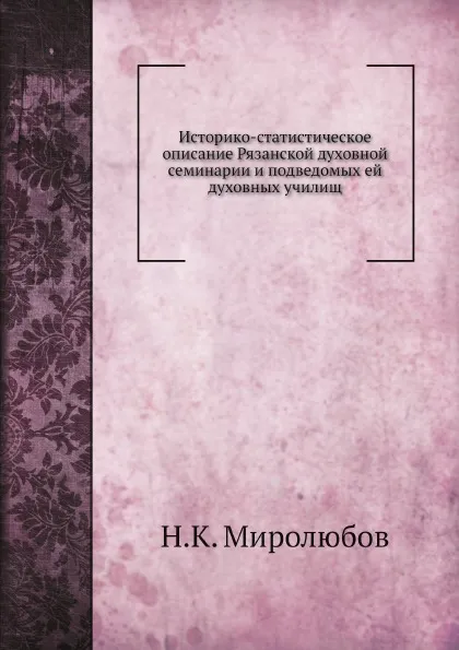 Обложка книги Историко-статистическое описание Рязанской духовной семинарии и подведомых ей духовных училищ, Н.К. Миролюбов