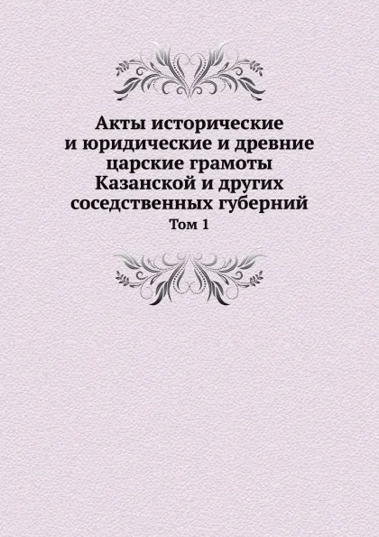 Обложка книги Акты исторические и юридические и древние царские грамоты Казанской и других соседственных губерний. Том 1, С. Мельников