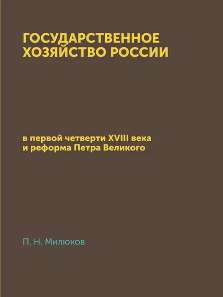 Обложка книги Государственное хозяйство России. в первой четверти XVIII века и реформа Петра Великого, П. Н. Милюков