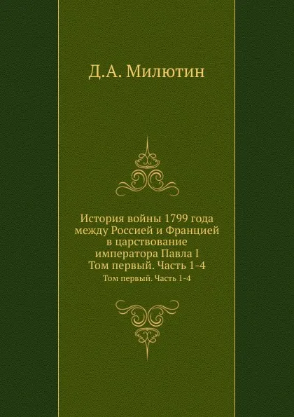 Обложка книги История войны 1799 года между Россией и Францией в царствование императора Павла I. Том первый. Часть 1-4, Д. А. Милютин