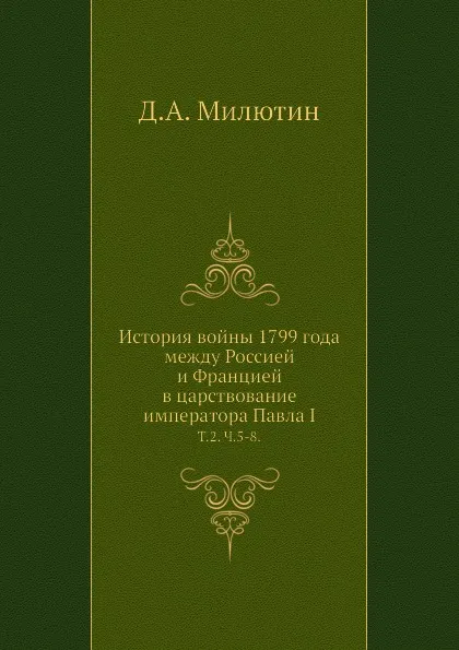 Обложка книги История войны 1799 года между Россией и Францией в царствование императора Павла I. Том 2. Часть 5-8, Д. А. Милютин