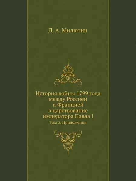 Обложка книги История войны 1799 года между Россией и Францией в царствование императора Павла I. Том 3. Приложения, Д. А. Милютин