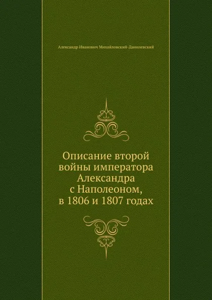 Обложка книги Описание второй войны императора Александра с Наполеоном, в 1806 и 1807 годах, А. И. Михайловский-Данилевский